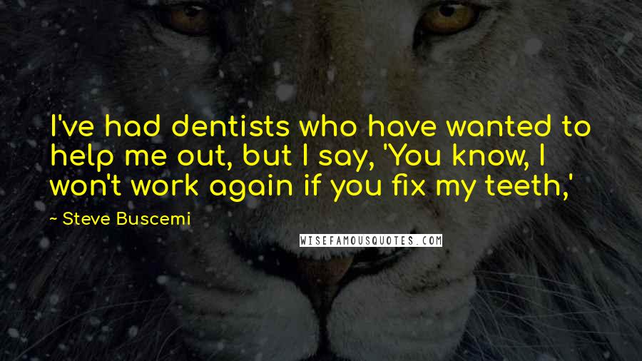 Steve Buscemi Quotes: I've had dentists who have wanted to help me out, but I say, 'You know, I won't work again if you fix my teeth,'