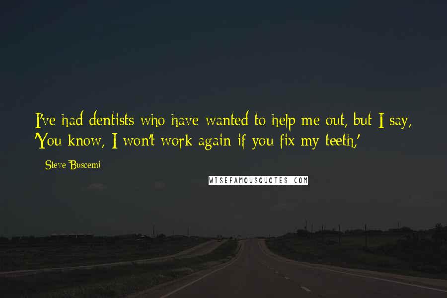 Steve Buscemi Quotes: I've had dentists who have wanted to help me out, but I say, 'You know, I won't work again if you fix my teeth,'