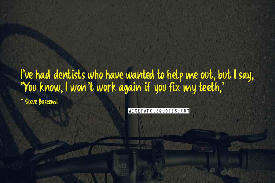 Steve Buscemi Quotes: I've had dentists who have wanted to help me out, but I say, 'You know, I won't work again if you fix my teeth,'