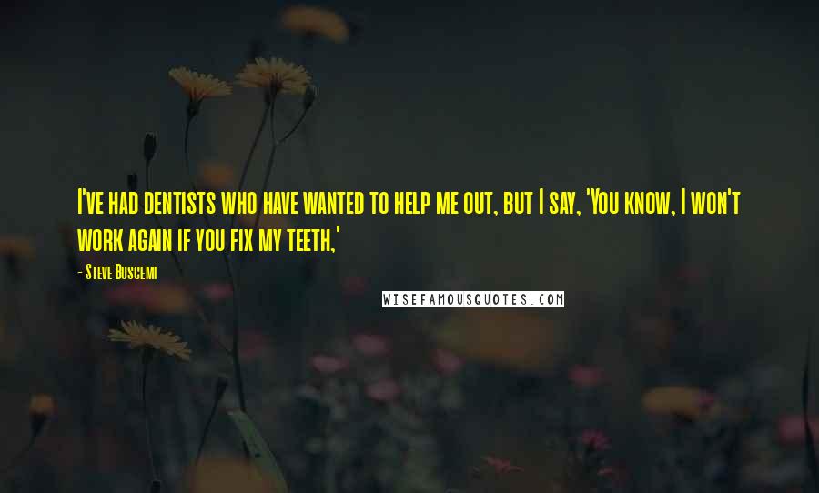 Steve Buscemi Quotes: I've had dentists who have wanted to help me out, but I say, 'You know, I won't work again if you fix my teeth,'