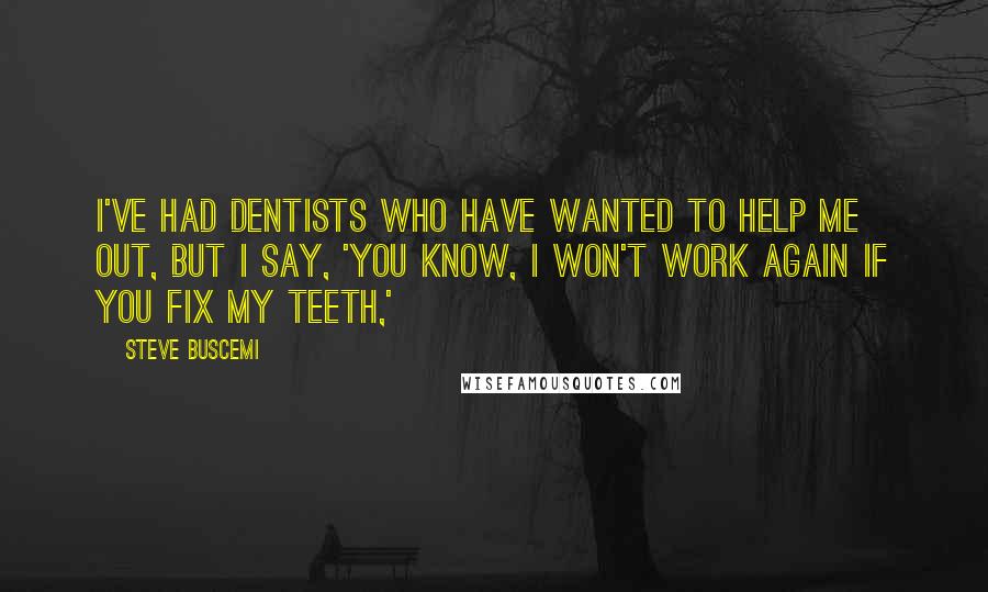 Steve Buscemi Quotes: I've had dentists who have wanted to help me out, but I say, 'You know, I won't work again if you fix my teeth,'