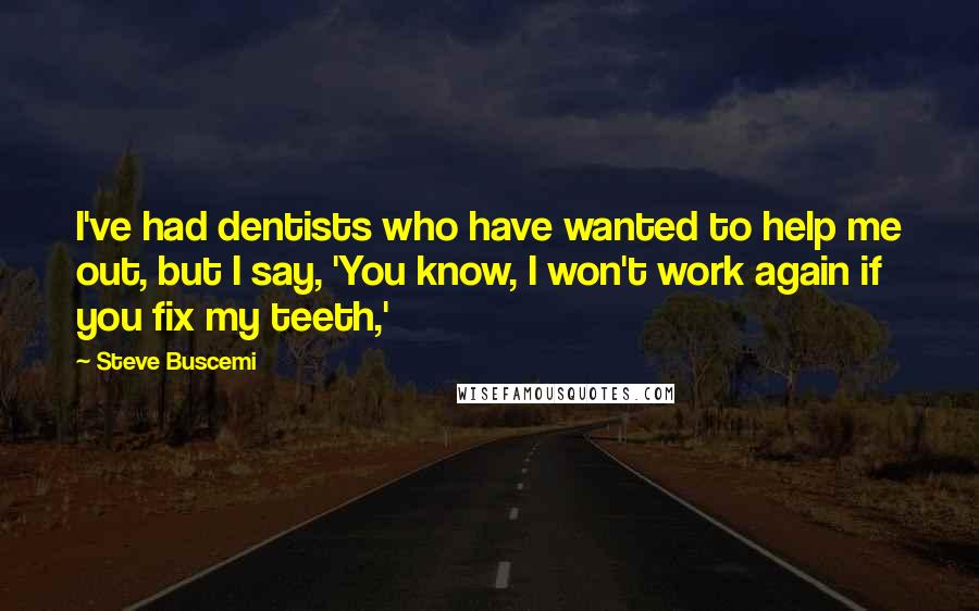 Steve Buscemi Quotes: I've had dentists who have wanted to help me out, but I say, 'You know, I won't work again if you fix my teeth,'