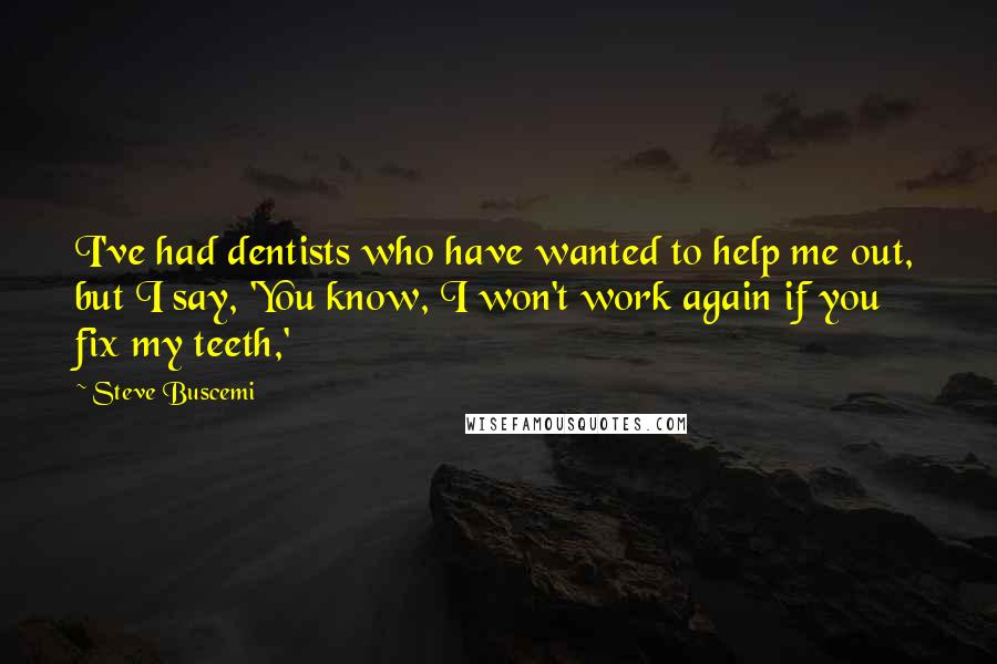 Steve Buscemi Quotes: I've had dentists who have wanted to help me out, but I say, 'You know, I won't work again if you fix my teeth,'