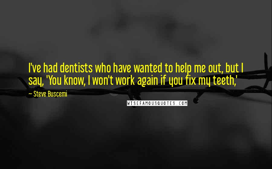 Steve Buscemi Quotes: I've had dentists who have wanted to help me out, but I say, 'You know, I won't work again if you fix my teeth,'