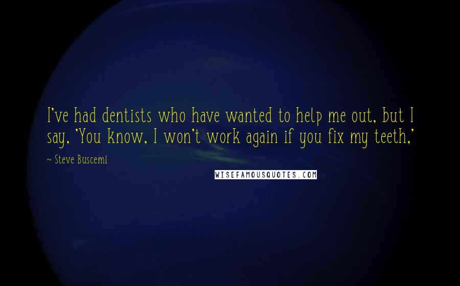 Steve Buscemi Quotes: I've had dentists who have wanted to help me out, but I say, 'You know, I won't work again if you fix my teeth,'