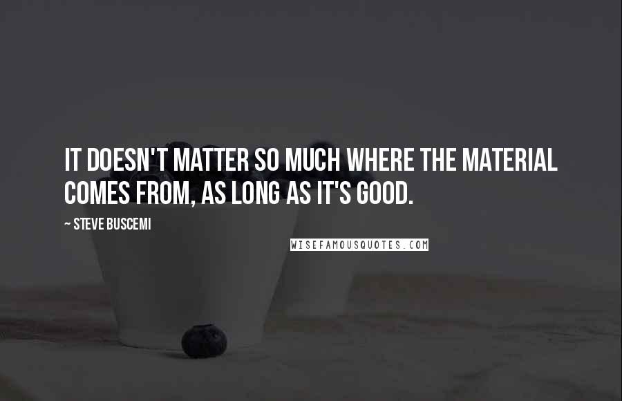 Steve Buscemi Quotes: It doesn't matter so much where the material comes from, as long as it's good.