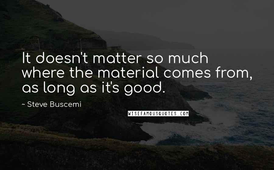 Steve Buscemi Quotes: It doesn't matter so much where the material comes from, as long as it's good.