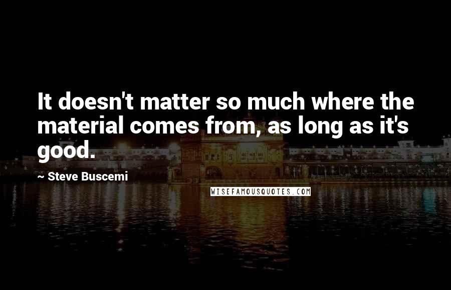 Steve Buscemi Quotes: It doesn't matter so much where the material comes from, as long as it's good.