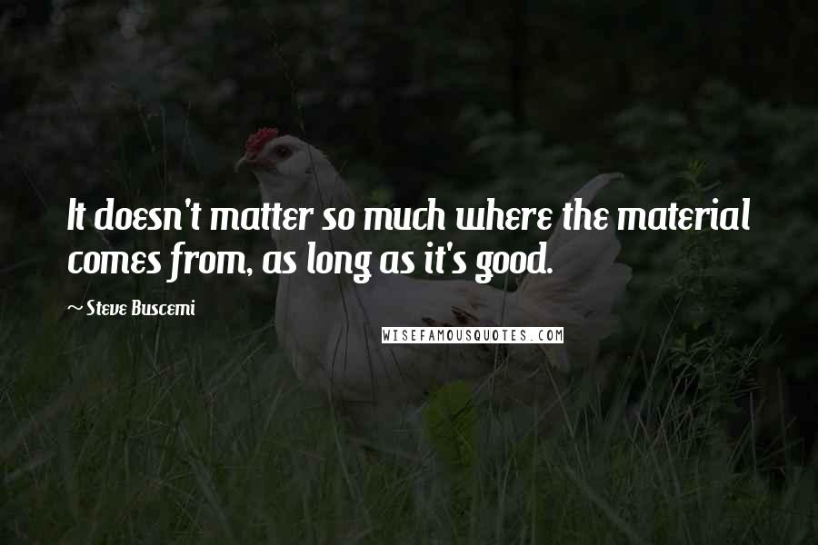 Steve Buscemi Quotes: It doesn't matter so much where the material comes from, as long as it's good.