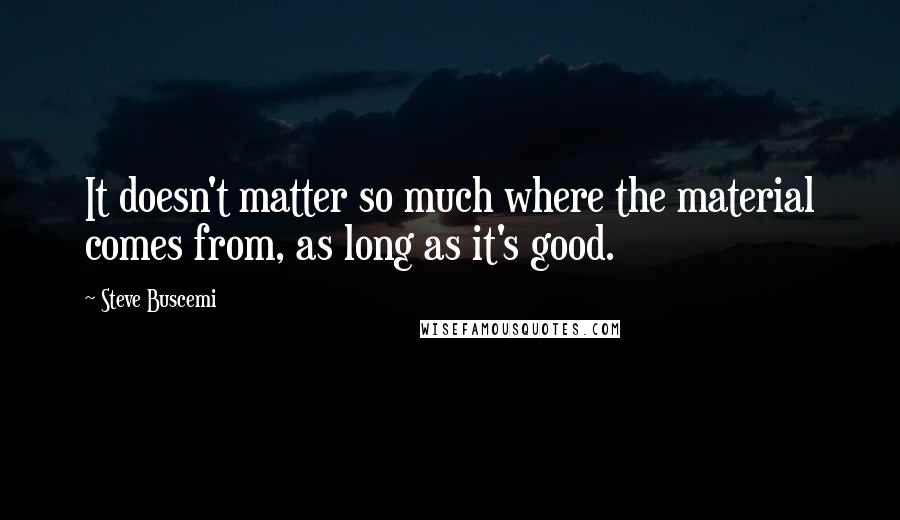 Steve Buscemi Quotes: It doesn't matter so much where the material comes from, as long as it's good.