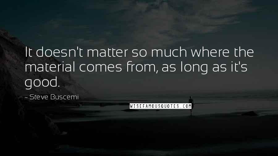 Steve Buscemi Quotes: It doesn't matter so much where the material comes from, as long as it's good.