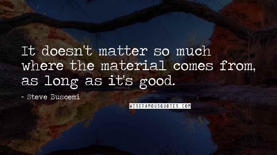 Steve Buscemi Quotes: It doesn't matter so much where the material comes from, as long as it's good.