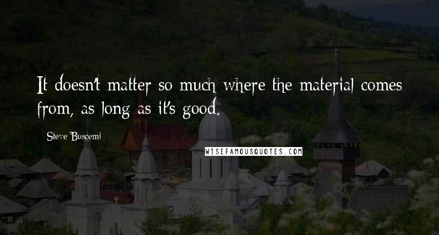 Steve Buscemi Quotes: It doesn't matter so much where the material comes from, as long as it's good.