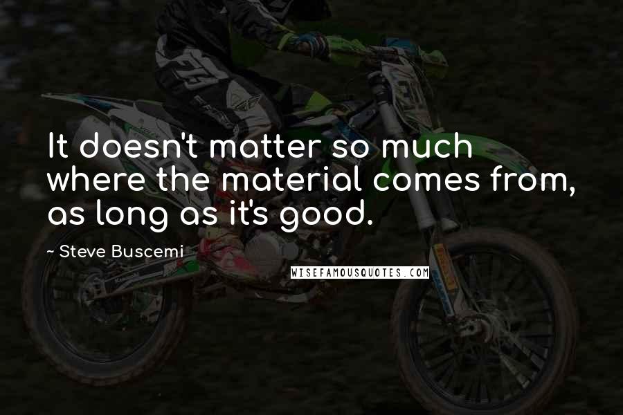 Steve Buscemi Quotes: It doesn't matter so much where the material comes from, as long as it's good.