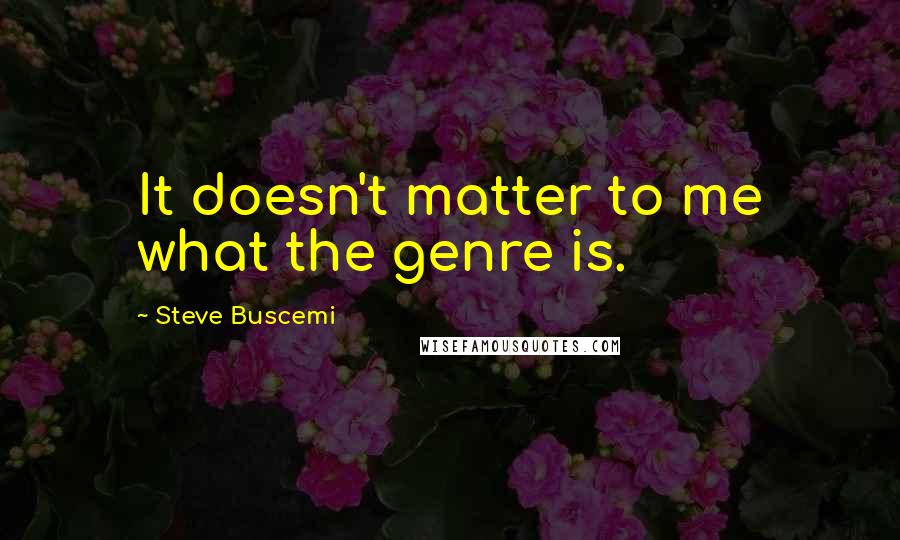 Steve Buscemi Quotes: It doesn't matter to me what the genre is.