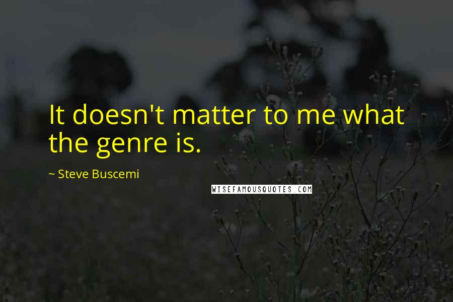 Steve Buscemi Quotes: It doesn't matter to me what the genre is.