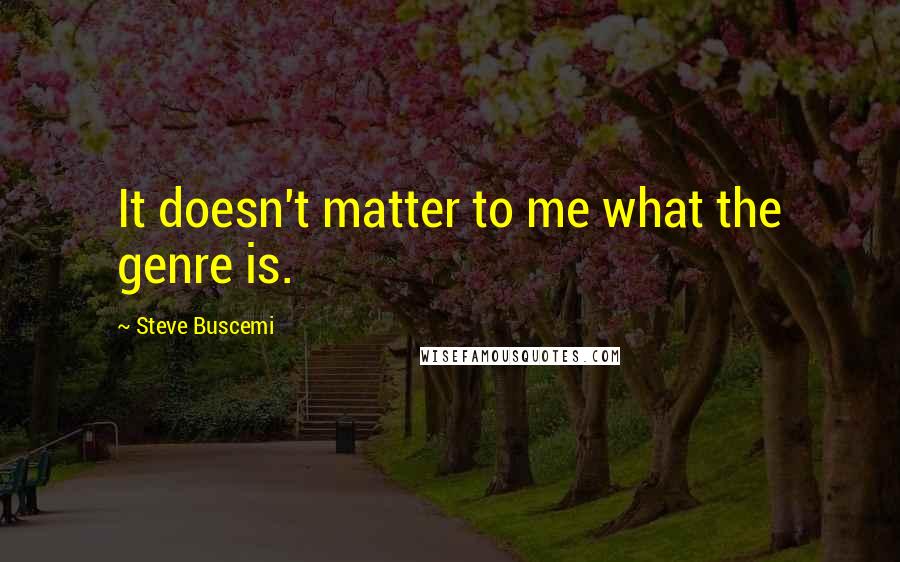 Steve Buscemi Quotes: It doesn't matter to me what the genre is.