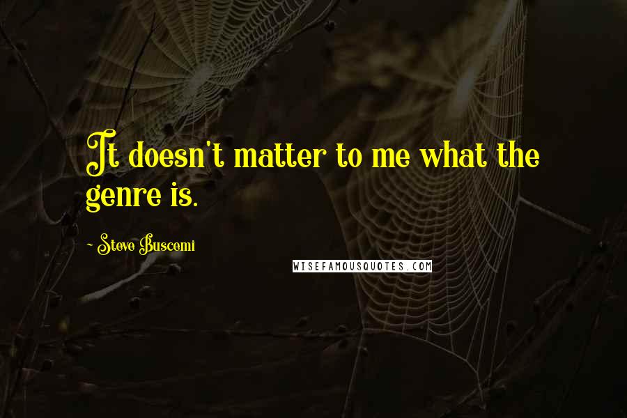 Steve Buscemi Quotes: It doesn't matter to me what the genre is.