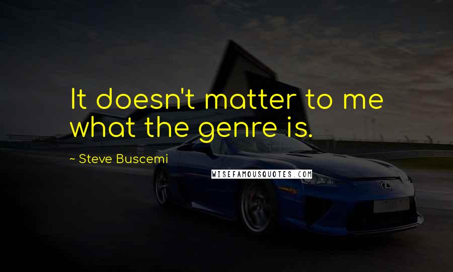 Steve Buscemi Quotes: It doesn't matter to me what the genre is.