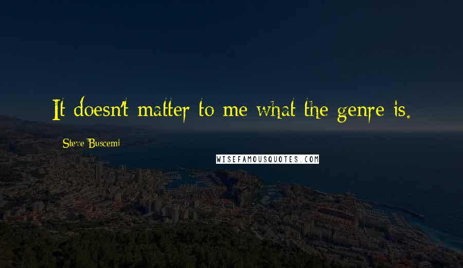 Steve Buscemi Quotes: It doesn't matter to me what the genre is.