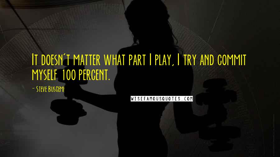 Steve Buscemi Quotes: It doesn't matter what part I play, I try and commit myself 100 percent.