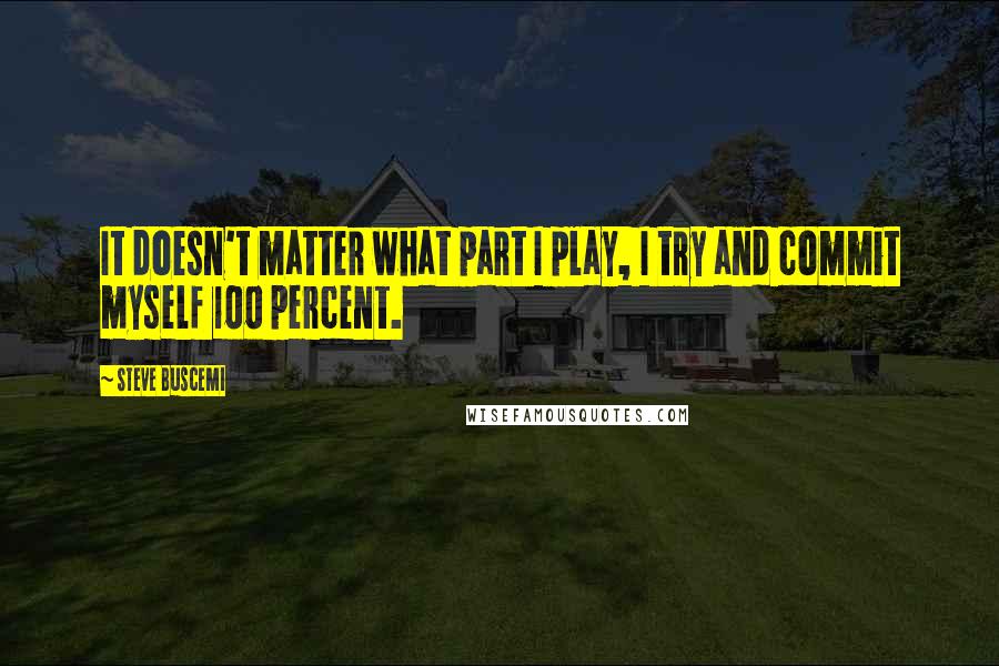 Steve Buscemi Quotes: It doesn't matter what part I play, I try and commit myself 100 percent.