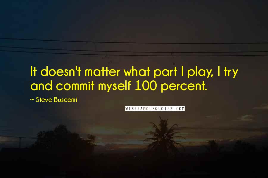 Steve Buscemi Quotes: It doesn't matter what part I play, I try and commit myself 100 percent.