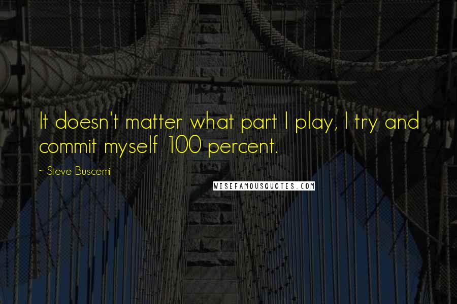 Steve Buscemi Quotes: It doesn't matter what part I play, I try and commit myself 100 percent.