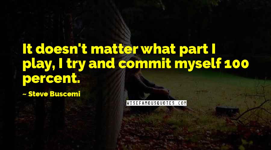 Steve Buscemi Quotes: It doesn't matter what part I play, I try and commit myself 100 percent.