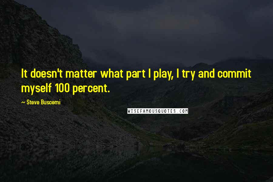 Steve Buscemi Quotes: It doesn't matter what part I play, I try and commit myself 100 percent.