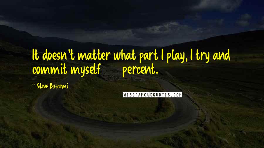 Steve Buscemi Quotes: It doesn't matter what part I play, I try and commit myself 100 percent.