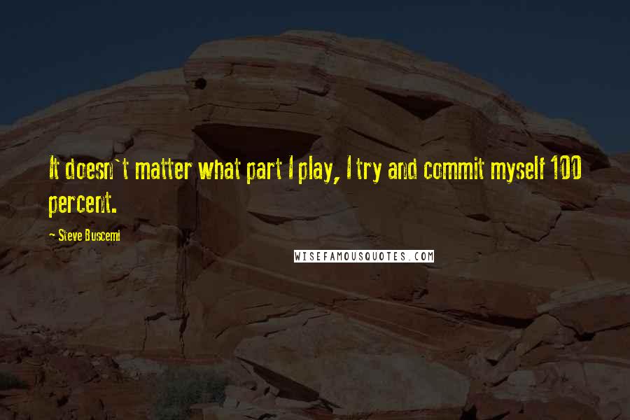 Steve Buscemi Quotes: It doesn't matter what part I play, I try and commit myself 100 percent.