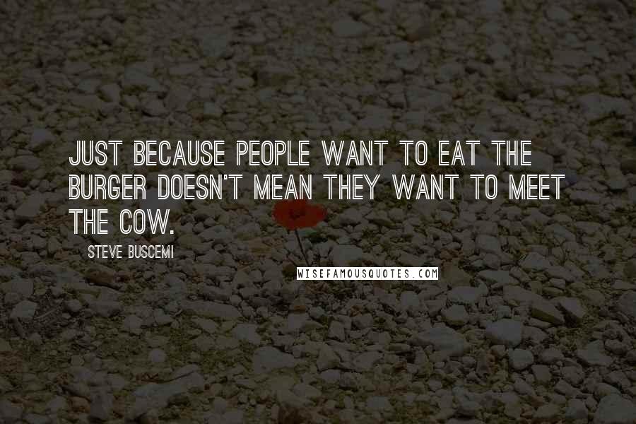 Steve Buscemi Quotes: Just because people want to eat the burger doesn't mean they want to meet the cow.