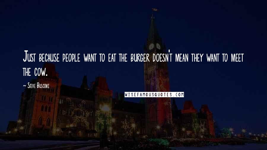 Steve Buscemi Quotes: Just because people want to eat the burger doesn't mean they want to meet the cow.