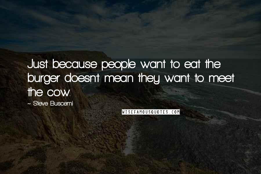 Steve Buscemi Quotes: Just because people want to eat the burger doesn't mean they want to meet the cow.