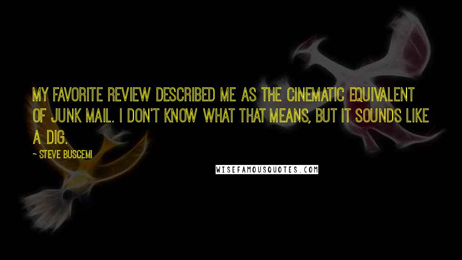 Steve Buscemi Quotes: My favorite review described me as the cinematic equivalent of junk mail. I don't know what that means, but it sounds like a dig.