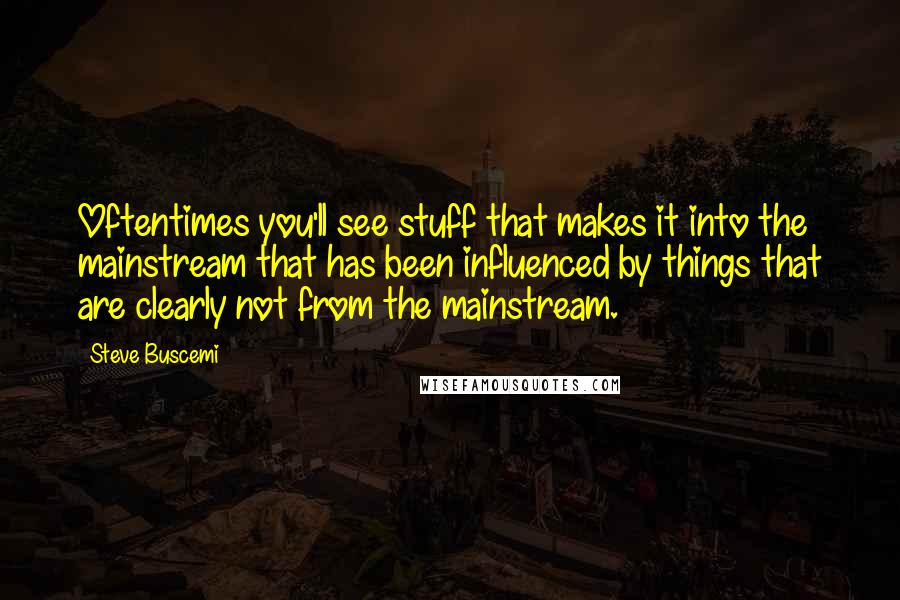 Steve Buscemi Quotes: Oftentimes you'll see stuff that makes it into the mainstream that has been influenced by things that are clearly not from the mainstream.