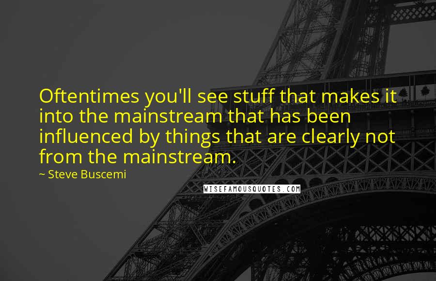 Steve Buscemi Quotes: Oftentimes you'll see stuff that makes it into the mainstream that has been influenced by things that are clearly not from the mainstream.