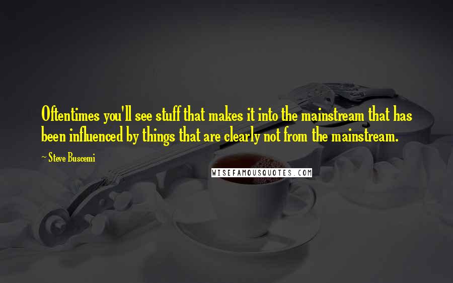 Steve Buscemi Quotes: Oftentimes you'll see stuff that makes it into the mainstream that has been influenced by things that are clearly not from the mainstream.