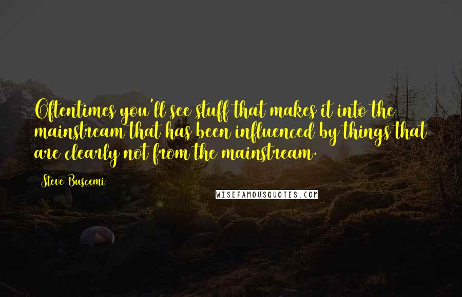Steve Buscemi Quotes: Oftentimes you'll see stuff that makes it into the mainstream that has been influenced by things that are clearly not from the mainstream.