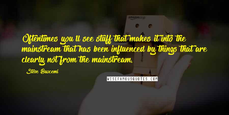 Steve Buscemi Quotes: Oftentimes you'll see stuff that makes it into the mainstream that has been influenced by things that are clearly not from the mainstream.