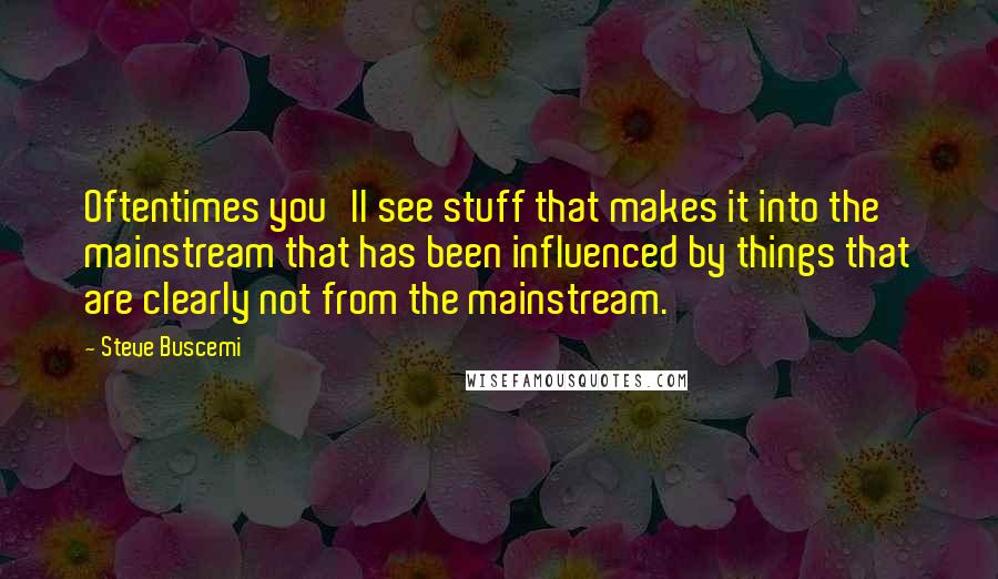 Steve Buscemi Quotes: Oftentimes you'll see stuff that makes it into the mainstream that has been influenced by things that are clearly not from the mainstream.