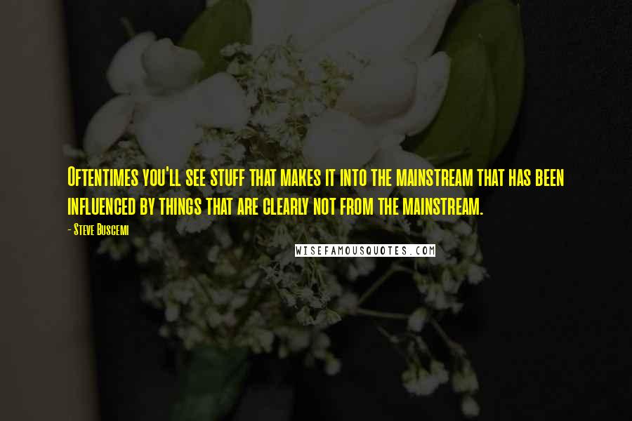Steve Buscemi Quotes: Oftentimes you'll see stuff that makes it into the mainstream that has been influenced by things that are clearly not from the mainstream.