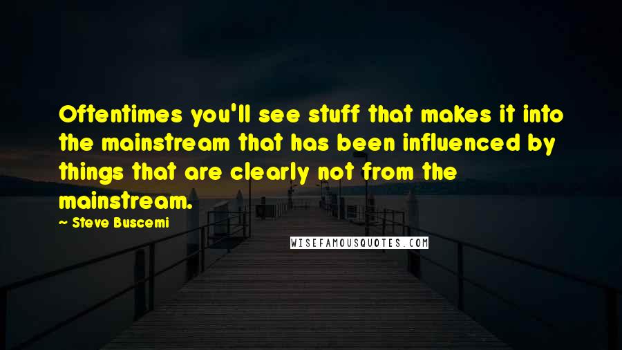 Steve Buscemi Quotes: Oftentimes you'll see stuff that makes it into the mainstream that has been influenced by things that are clearly not from the mainstream.