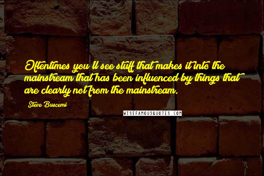 Steve Buscemi Quotes: Oftentimes you'll see stuff that makes it into the mainstream that has been influenced by things that are clearly not from the mainstream.