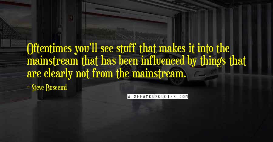 Steve Buscemi Quotes: Oftentimes you'll see stuff that makes it into the mainstream that has been influenced by things that are clearly not from the mainstream.