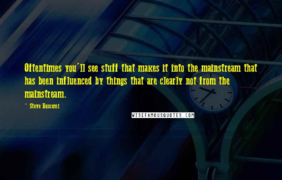 Steve Buscemi Quotes: Oftentimes you'll see stuff that makes it into the mainstream that has been influenced by things that are clearly not from the mainstream.