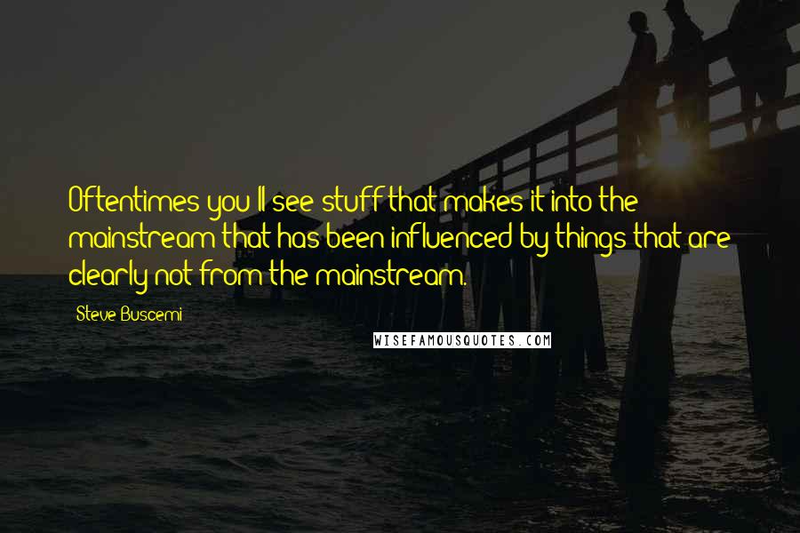 Steve Buscemi Quotes: Oftentimes you'll see stuff that makes it into the mainstream that has been influenced by things that are clearly not from the mainstream.