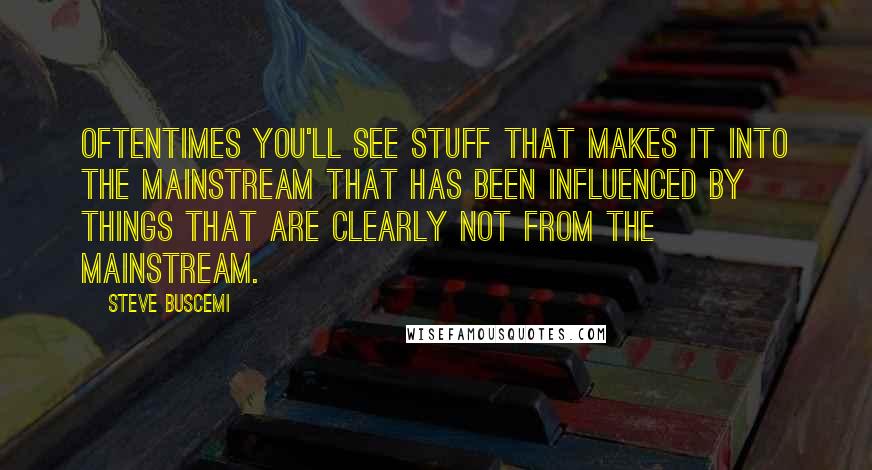Steve Buscemi Quotes: Oftentimes you'll see stuff that makes it into the mainstream that has been influenced by things that are clearly not from the mainstream.