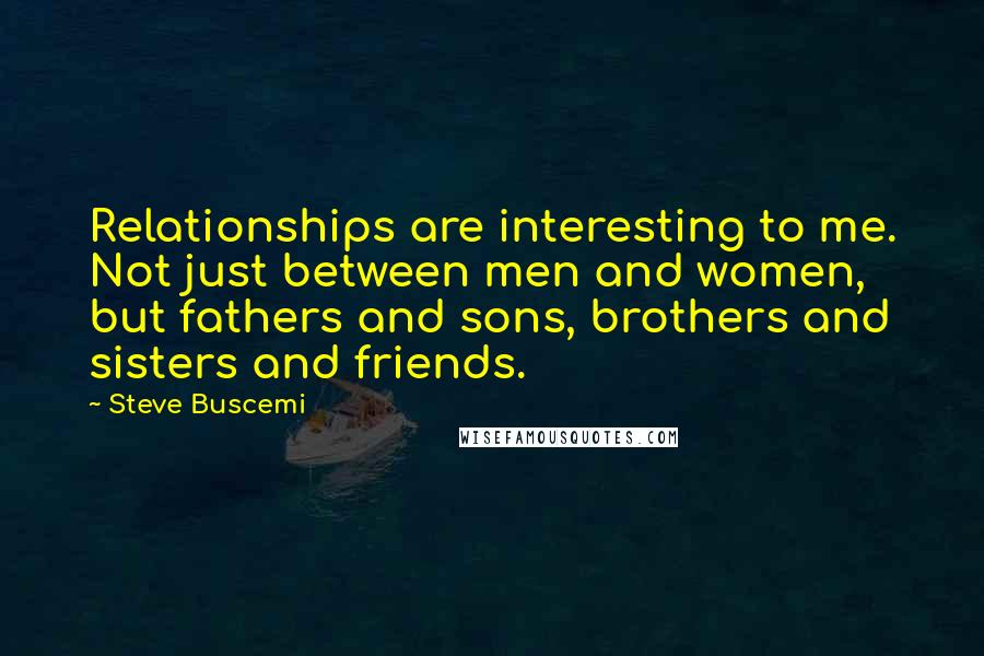 Steve Buscemi Quotes: Relationships are interesting to me. Not just between men and women, but fathers and sons, brothers and sisters and friends.